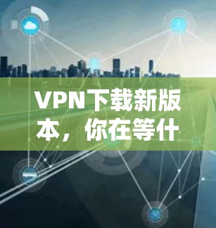 VPN下载新版本，你在等什么？