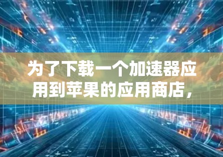 为了下载一个加速器应用到苹果的应用商店,您可以按照以下步骤操作 为了下载一个加速器应用到苹果的应用商店,您可以按照以下步骤操作