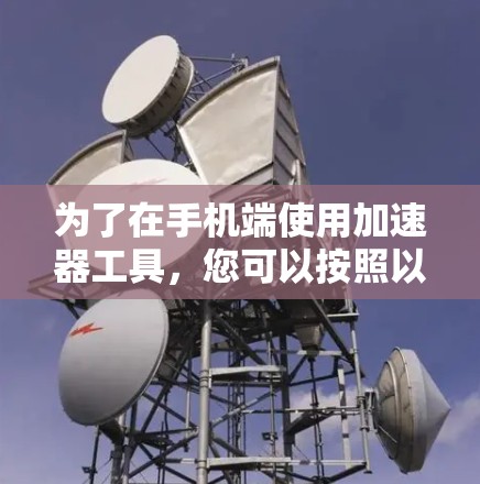 为了在手机端使用加速器工具，您可以按照以下步骤进行操作