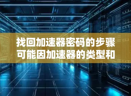 找回加速器密码的步骤可能因加速器的类型和登录方式而异。以下是一些通用的步骤,供您参考 找回加速器密码的步骤可能因加速器的类型和登录方式而异。以下是一些通用的步骤,供您参考