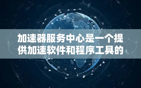 加速器服务中心是一个提供加速软件和程序工具的机构,帮助用户提高计算机或软件运行速度和效率。以下是对加速器服务中心的详细介绍 加速器服务中心是一个提供加速软件和程序工具的机构,帮助用户提高计算机或软件运行速度和效率。以下是对加速器服务中心的详细介绍