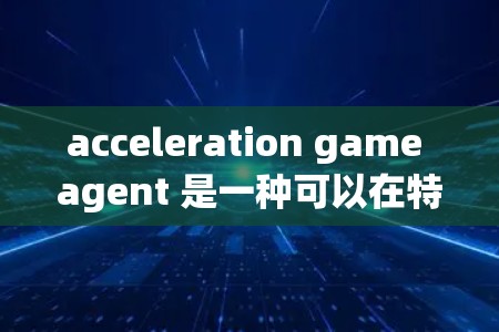 acceleration game agent 是一种可以在特定的游戏中运行的软件包,通常用于加速游戏,提升游戏性能和运行速度。它可能帮助你在游戏中更高效地完成任务,或者让你的体验更加流畅 acceleration game agent 是一种可以在特定的游戏中运行的软件包,通常用于加速游戏,提升游戏性能和运行速度。它可能帮助你在游戏中更高效地完成任务,或者让你的体验更加流畅