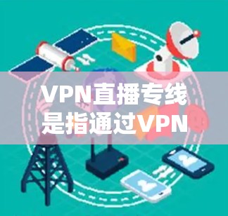 VPN直播专线是指通过VPN技术实现的在线直播服务，用户可以通过这些服务观看其他国家或地区的直播内容。以下是关于VPN直播的一些关键信息和建议