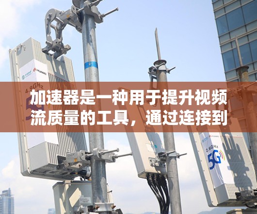 加速器是一种用于提升视频流质量的工具，通过连接到视频流的网络或上传视频流信息，后由加速器提升流质和格式。以下是对加速器的详细分析和使用指南