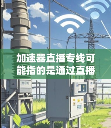 加速器直播专线可能指的是通过直播方式或特定平台进行加速服务。以下是一些可能的解释和建议