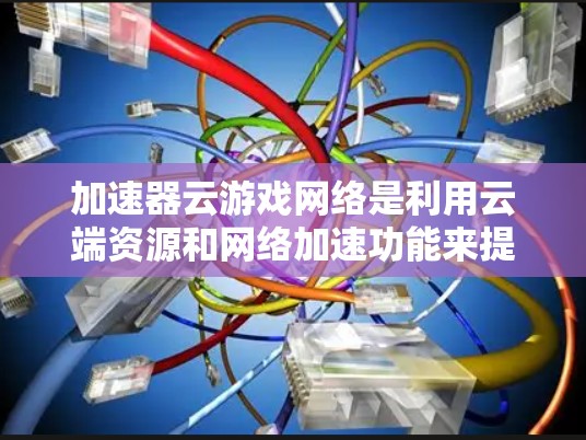 加速器云游戏网络是利用云端资源和网络加速功能来提升游戏性能的工具。以下是关于该主题的详细解释