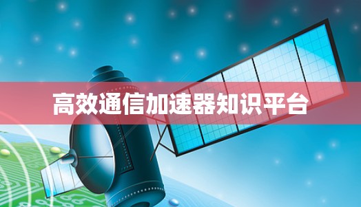 高效通信加速器知识平台 高效通信加速器知识平台