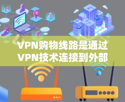 VPN购物线路是通过VPN技术连接到外部网络,用于购物的网络服务。以下是使用VPN购物线路的步骤和注意事项 VPN购物线路是通过VPN技术连接到外部网络,用于购物的网络服务。以下是使用VPN购物线路的步骤和注意事项
