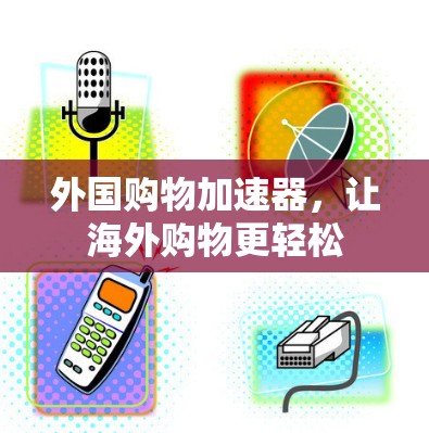 外国购物加速器，让海外购物更轻松