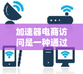 加速器电商访问是一种通过技术手段优化电商页面，提升用户体验和运营效率的方法。以下是关于加速器电商访问的详细信息