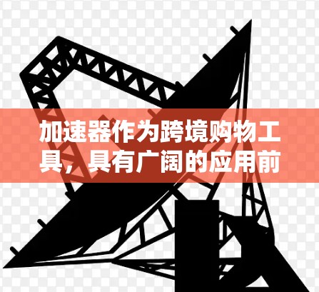 加速器作为跨境购物工具，具有广阔的应用前景，但实现其价值需要综合考虑技术、法律、经济和市场因素。以下是对加速器在跨境购物中的潜力和可能带来的价值的详细分析