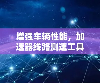 增强车辆性能，加速器线路测速工具的革新与应用