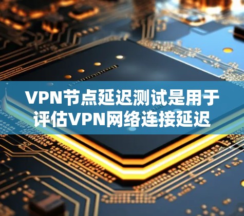 VPN节点延迟测试是用于评估VPN网络连接延迟和稳定性的一种方法。通过测试节点的延迟，可以确保VPN服务的可靠性和稳定性