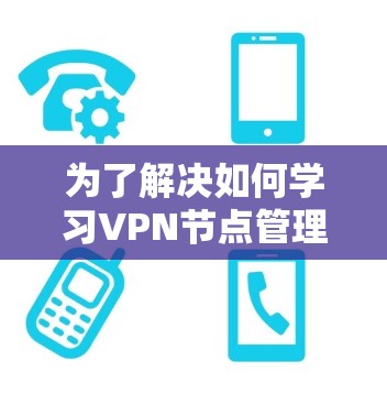 为了解决如何学习VPN节点管理工具的问题，以下是一个有条理的指南，涵盖基本知识、工具介绍、使用方法和安全配置等内容