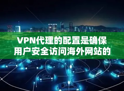 VPN代理的配置是确保用户安全访问海外网站的关键步骤。以下是配置VPN代理的详细方法，分为服务器配置、端口配置、端口设置和代理配置等部分