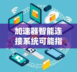 加速器智能连接系统可能指的是汽车加速器与智能连接系统的结合，或者是一个更广泛的技术领域。以下是一些可能的解释和建议