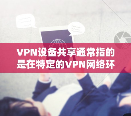 VPN设备共享通常指的是在特定的VPN网络环境中，多个设备（如电脑、手机等）可以同时连接到同一个VPN服务，共享使用功能。以下是一个逐步指南，帮助你理解和管理VPN设备共享