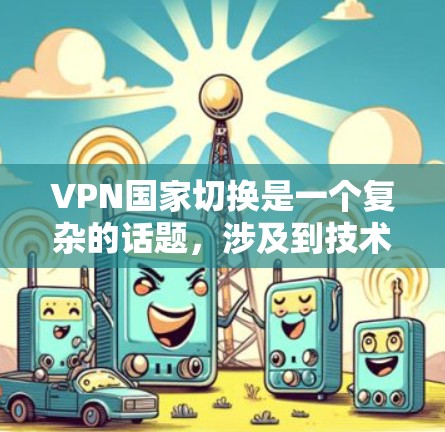 VPN国家切换是一个复杂的话题，涉及到技术、法律、隐私保护等多个方面。以下是关于VPN国家切换的一些关键点和建议