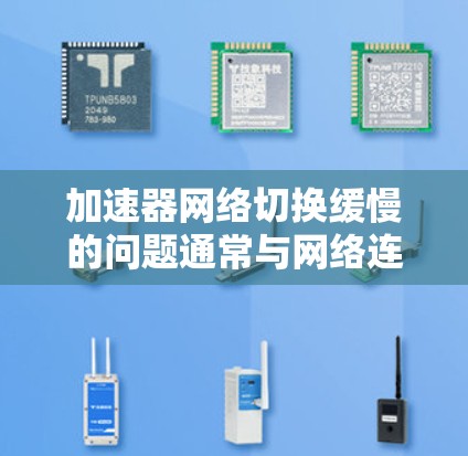 加速器网络切换缓慢的问题通常与网络连接速度、软件优化、配置设置以及浏览器设置有关。以下是一些常见原因和解决方案