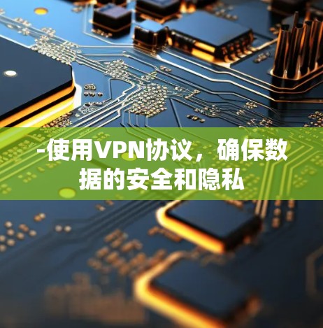 -使用VPN协议,确保数据的安全和隐私 -使用VPN协议,确保数据的安全和隐私