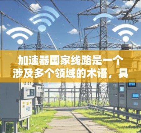 加速器国家线路是一个涉及多个领域的术语，具体含义可能因上下文而异。以下是对此问题的逐步解释和答案