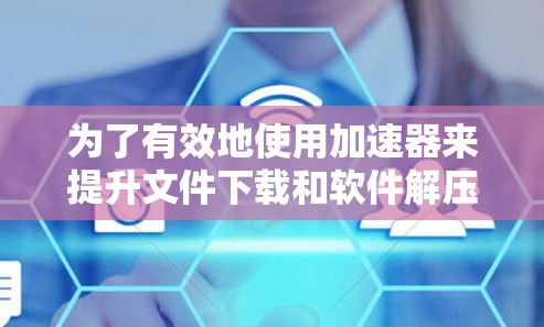 为了有效地使用加速器来提升文件下载和软件解压效率,以下是一些实用的步骤和方法 为了有效地使用加速器来提升文件下载和软件解压效率,以下是一些实用的步骤和方法