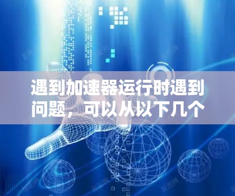 遇到加速器运行时遇到问题，可以从以下几个方面进行排查和解决
