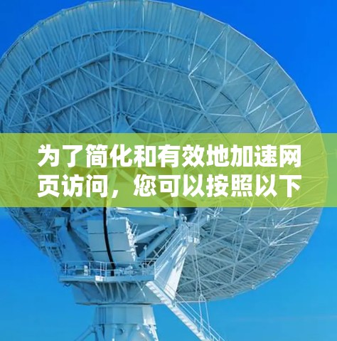 为了简化和有效地加速网页访问，您可以按照以下步骤进行操作