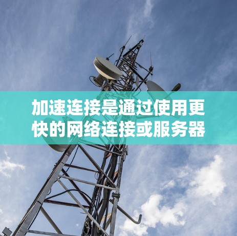 加速连接是通过使用更快的网络连接或服务器来提高网页加载速度的技术。以下是详细的步骤和方法，帮助您在网页中使用加速连接