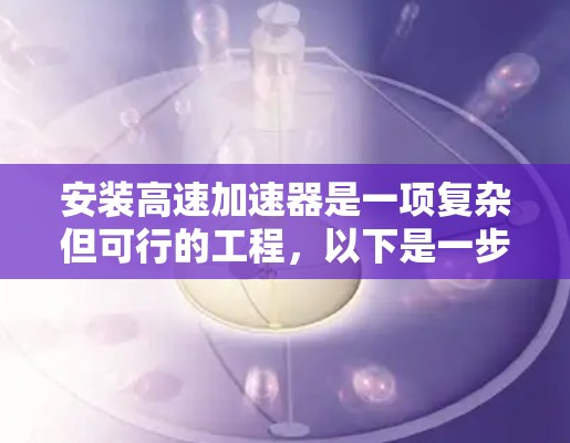 安装高速加速器是一项复杂但可行的工程，以下是一步步的指南