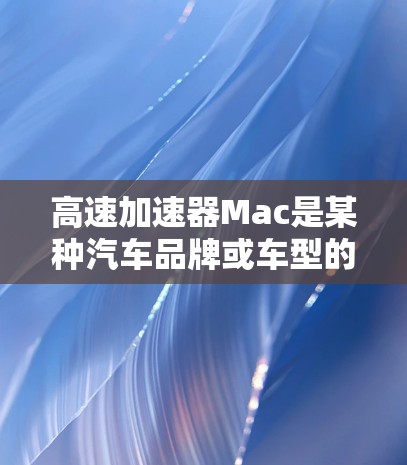 高速加速器Mac是某种汽车品牌或车型的新车型，具备特定的加速性能。以下是对该车型的详细分析