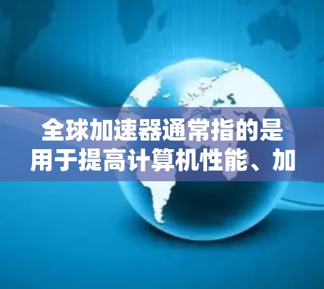 全球加速器通常指的是用于提高计算机性能、加速软件运行的加速器。以下是一些全球加速器的最新版本和常用加速器推荐