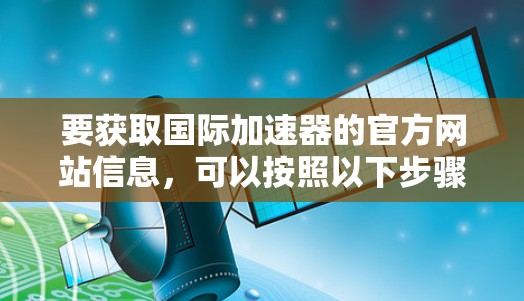 要获取国际加速器的官方网站信息，可以按照以下步骤进行