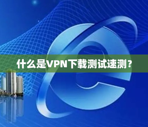 什么是VPN下载测试速测? 什么是VPN下载测试速测?