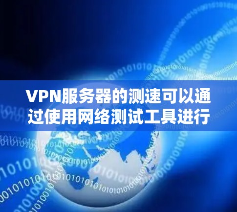 VPN服务器的测速可以通过使用网络测试工具进行配置和测试。以下是详细的步骤指南 VPN服务器的测速可以通过使用网络测试工具进行配置和测试。以下是详细的步骤指南