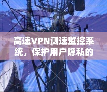 高速VPN测速监控系统,保护用户隐私的安全守护 高速VPN测速监控系统,保护用户隐私的安全守护