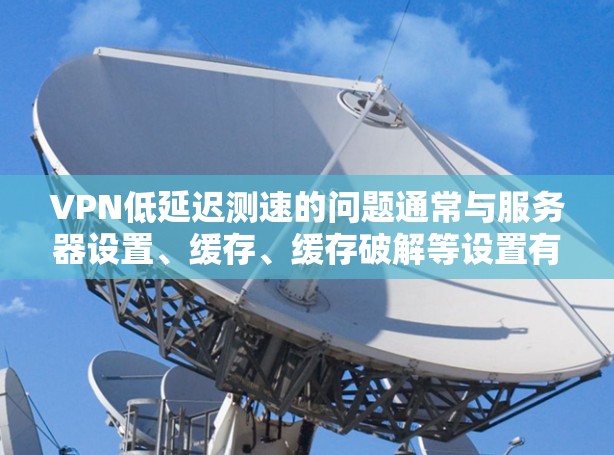 VPN低延迟测速的问题通常与服务器设置、缓存、缓存破解等设置有关。以下是一些可能的解决方法