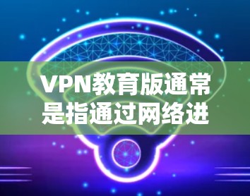 VPN教育版通常是指通过网络进行视频或音频学习的软件，帮助用户获取外部资源用于学习或教学。以下是一些常用的VPN推荐网站和下载链接，供您参考