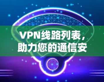 VPN线路列表,助力您的通信安全与高效连接 VPN线路列表,助力您的通信安全与高效连接
