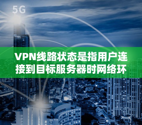 VPN线路状态是指用户连接到目标服务器时网络环境的状况。以下是对 VPN 线路状态的详细介绍 VPN线路状态是指用户连接到目标服务器时网络环境的状况。以下是对 VPN 线路状态的详细介绍