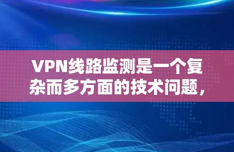 VPN线路监测是一个复杂而多方面的技术问题,涉及技术、管理、成本和效果等多个方面。以下是对该问题的详细分析和总结 VPN线路监测是一个复杂而多方面的技术问题,涉及技术、管理、成本和效果等多个方面。以下是对该问题的详细分析和总结