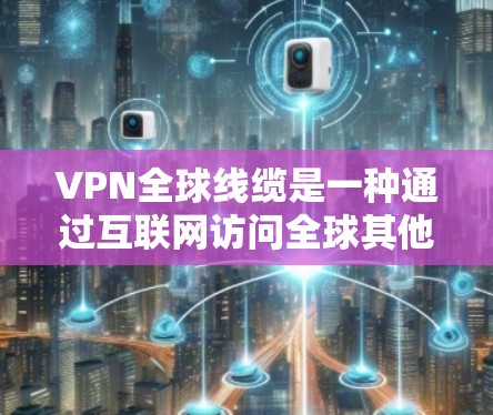 VPN全球线缆是一种通过互联网访问全球其他地区的网络服务,旨在保护用户数据的安全性。以下是关于VPN全球线缆的详细分析 VPN全球线缆是一种通过互联网访问全球其他地区的网络服务,旨在保护用户数据的安全性。以下是关于VPN全球线缆的详细分析