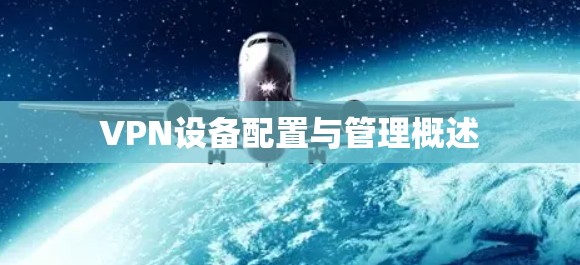 VPN设备配置与管理概述