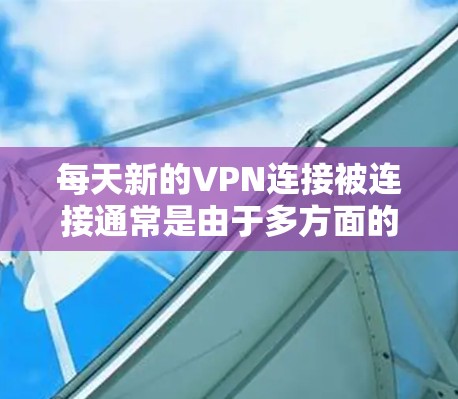 每天新的VPN连接被连接通常是由于多方面的因素共同作用的结果。以下是这些因素的详细解释