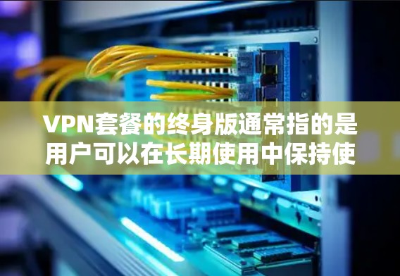 VPN套餐的终身版通常指的是用户可以在长期使用中保持使用状态，不再需要更换套餐。以下是一些常见的VPN套餐类型及其特点
