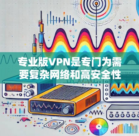 专业版VPN是专门为需要复杂网络和高安全性的用户设计的VPN服务。它通常包括以下关键功能 专业版VPN是专门为需要复杂网络和高安全性的用户设计的VPN服务。它通常包括以下关键功能