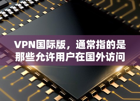 VPN国际版,通常指的是那些允许用户在国外访问国际服务器的VPN服务。这些服务类似于国内的VPN,但通常使用的是国际服务器,如美国、欧洲、亚洲等国家的服务器 VPN国际版,通常指的是那些允许用户在国外访问国际服务器的VPN服务。这些服务类似于国内的VPN,但通常使用的是国际服务器,如美国、欧洲、亚洲等国家的服务器