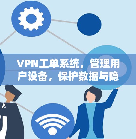VPN工单系统,管理用户设备,保护数据与隐私 VPN工单系统,管理用户设备,保护数据与隐私