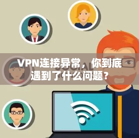 VPN连接异常,你到底遇到了什么问题? VPN连接异常,你到底遇到了什么问题?