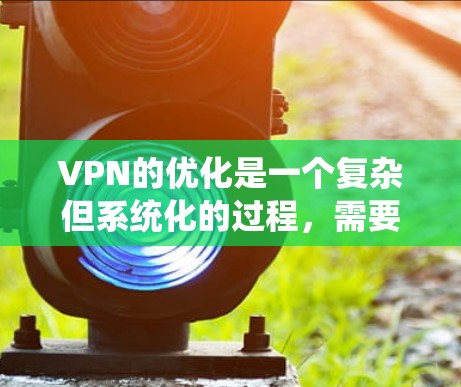 VPN的优化是一个复杂但系统化的过程,需要从多个角度进行调整和配置。以下是一步步的优化建议 VPN的优化是一个复杂但系统化的过程,需要从多个角度进行调整和配置。以下是一步步的优化建议